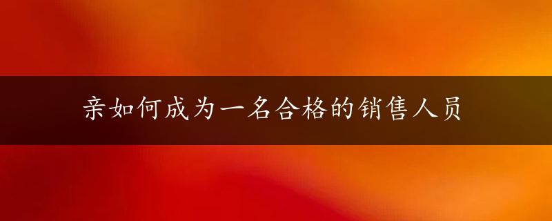 亲如何成为一名合格的销售人员