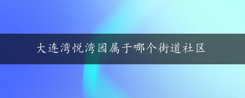 大连湾悦湾园属于哪个街道社区