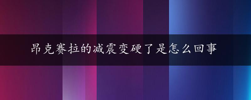 昂克赛拉的减震变硬了是怎么回事