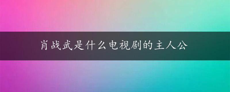 肖战武是什么电视剧的主人公