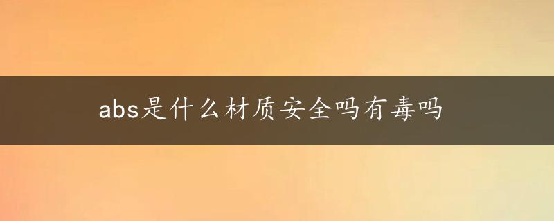 abs是什么材质安全吗有毒吗