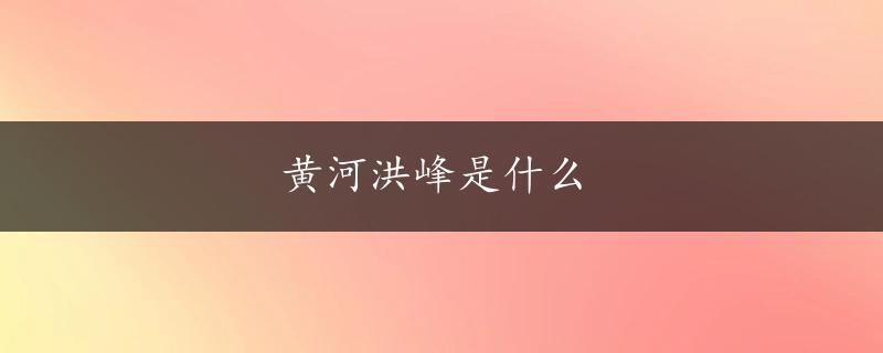 黄河洪峰是什么