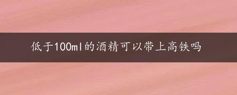 低于100ml的酒精可以带上高铁吗