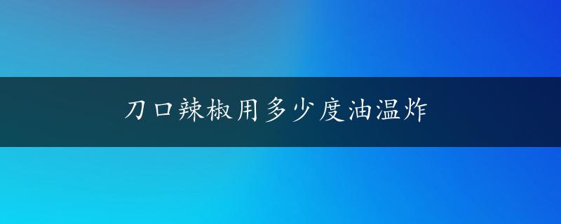 刀口辣椒用多少度油温炸