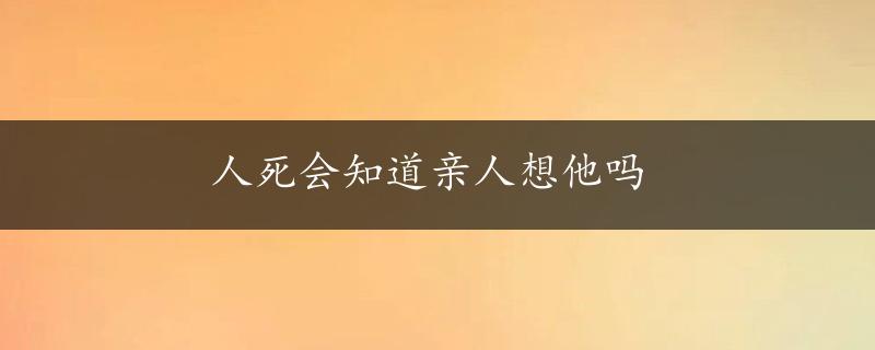 人死会知道亲人想他吗