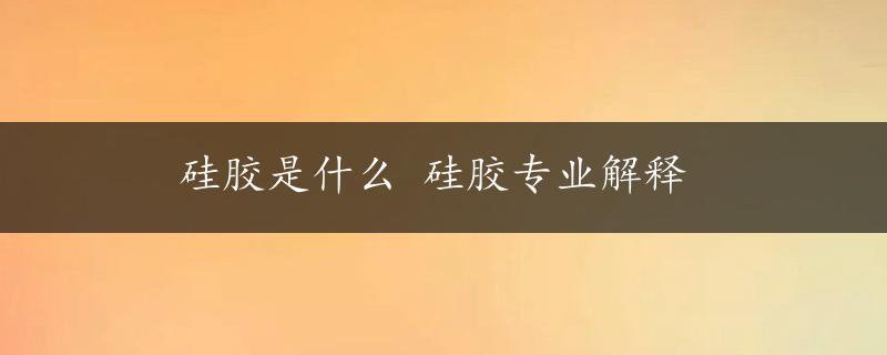 硅胶是什么 硅胶专业解释