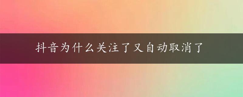 抖音为什么关注了又自动取消了