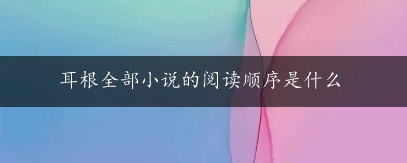 耳根全部小说的阅读顺序是什么