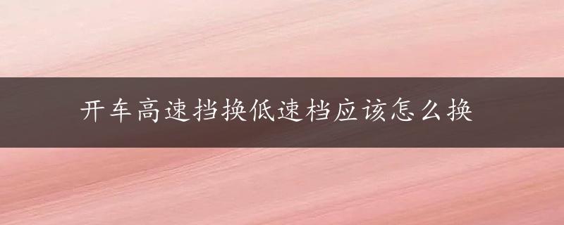 开车高速挡换低速档应该怎么换