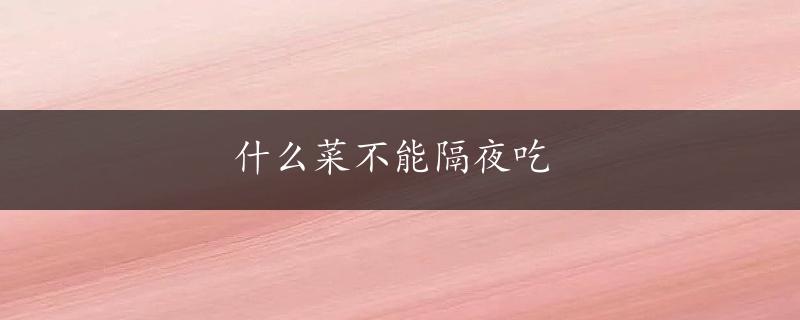 什么菜不能隔夜吃