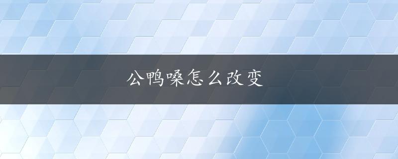 公鸭嗓怎么改变