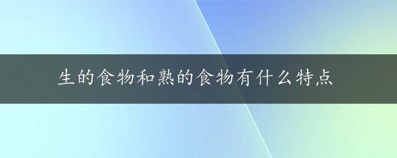 生的食物和熟的食物有什么特点