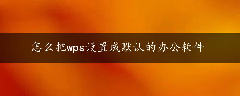 怎么把wps设置成默认的办公软件