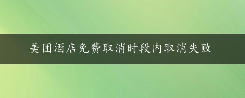 美团酒店免费取消时段内取消失败