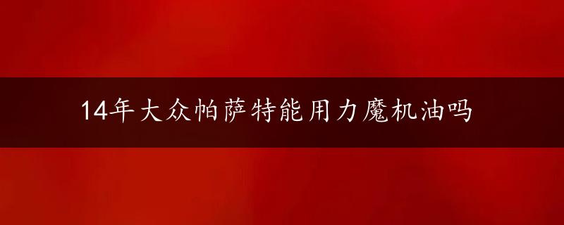 14年大众帕萨特能用力魔机油吗