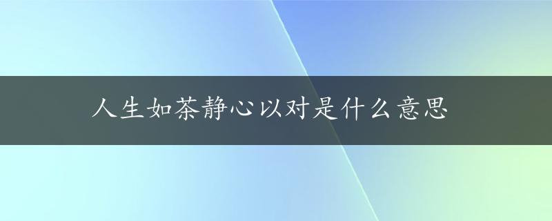 人生如茶静心以对是什么意思