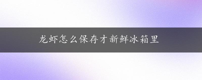 龙虾怎么保存才新鲜冰箱里