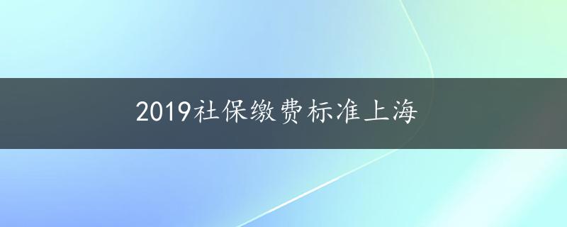 2019社保缴费标准上海