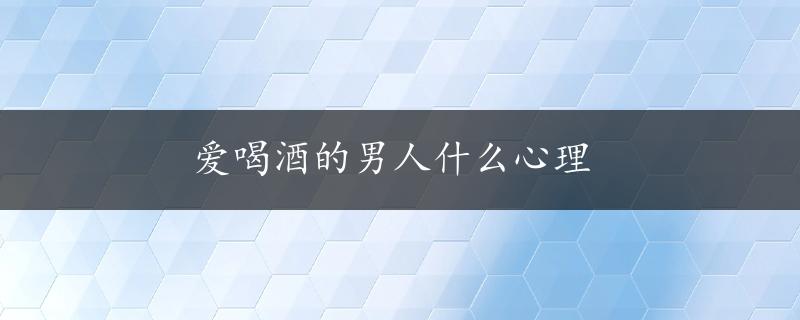 爱喝酒的男人什么心理