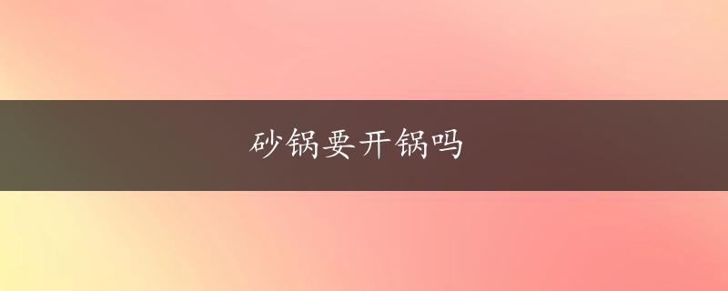 砂锅要开锅吗