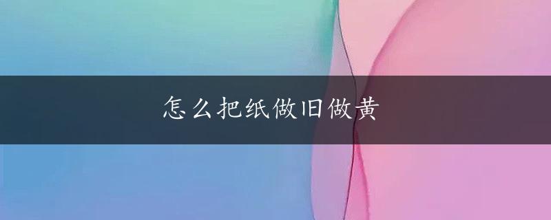 怎么把纸做旧做黄