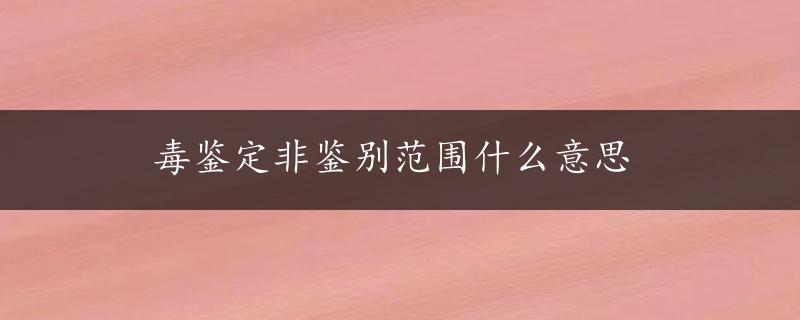 毒鉴定非鉴别范围什么意思