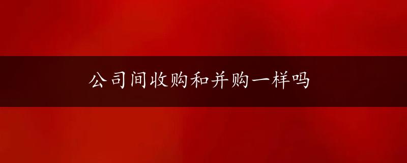 公司间收购和并购一样吗