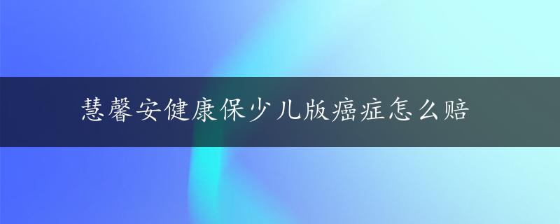 慧馨安健康保少儿版癌症怎么赔