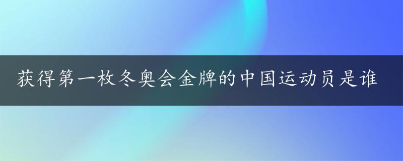 获得第一枚冬奥会金牌的中国运动员是谁