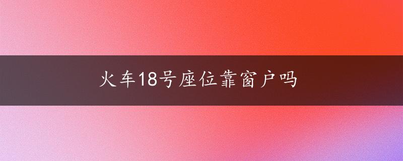 火车18号座位靠窗户吗