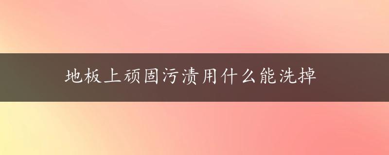 地板上顽固污渍用什么能洗掉