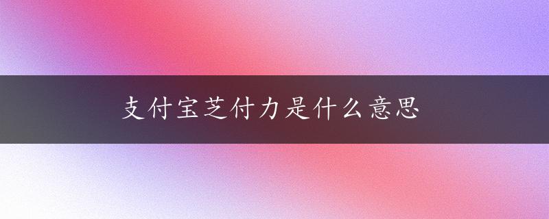 支付宝芝付力是什么意思