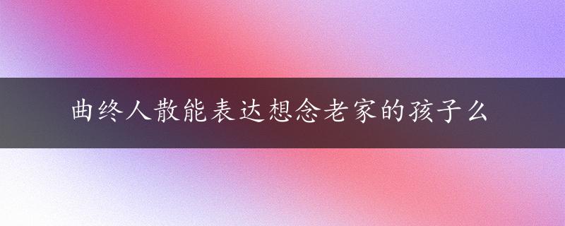 曲终人散能表达想念老家的孩子么