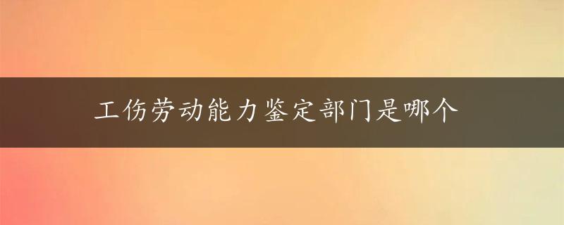 工伤劳动能力鉴定部门是哪个