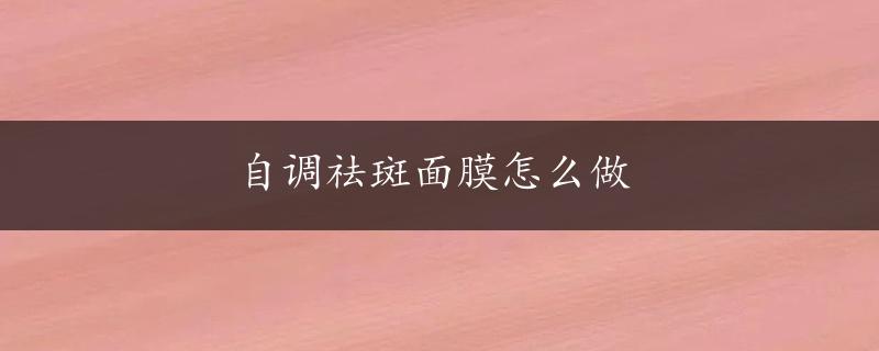 自调祛斑面膜怎么做