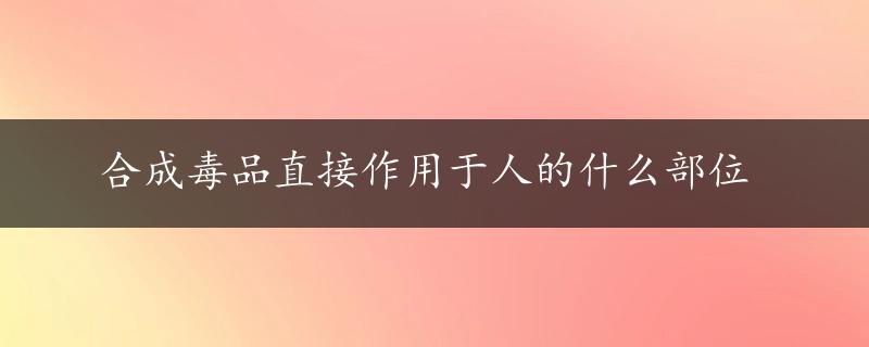 合成毒品直接作用于人的什么部位