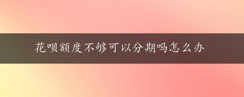 花呗额度不够可以分期吗怎么办