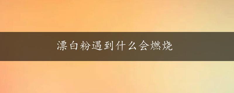 漂白粉遇到什么会燃烧