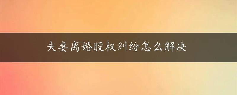 夫妻离婚股权纠纷怎么解决