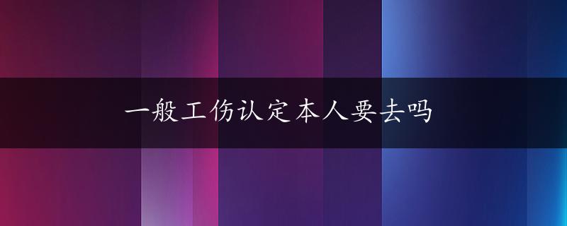 一般工伤认定本人要去吗