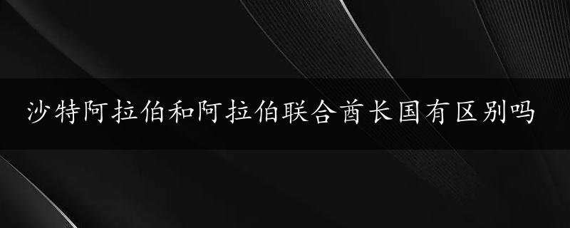 沙特阿拉伯和阿拉伯联合酋长国有区别吗