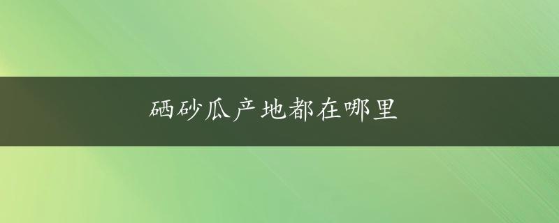 硒砂瓜产地都在哪里