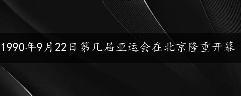 1990年9月22日第几届亚运会在北京隆重开幕