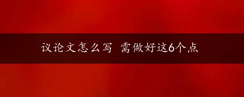 议论文怎么写 需做好这6个点