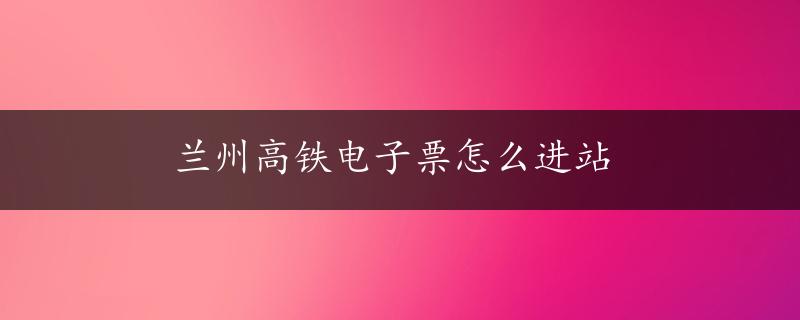 兰州高铁电子票怎么进站