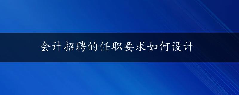 会计招聘的任职要求如何设计