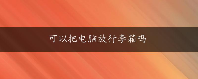 可以把电脑放行李箱吗