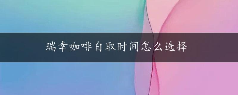 瑞幸咖啡自取时间怎么选择