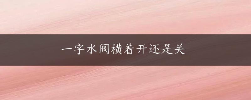 一字水阀横着开还是关