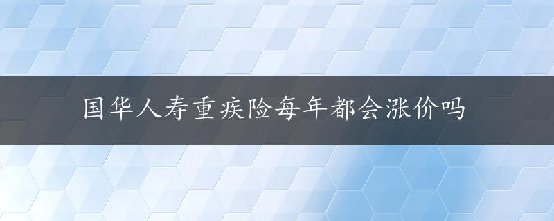 国华人寿重疾险每年都会涨价吗